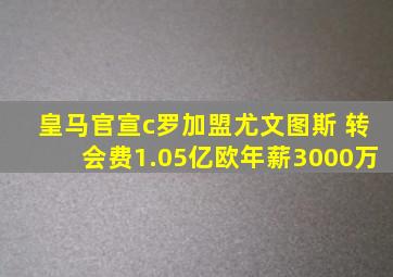 皇马官宣c罗加盟尤文图斯 转会费1.05亿欧年薪3000万